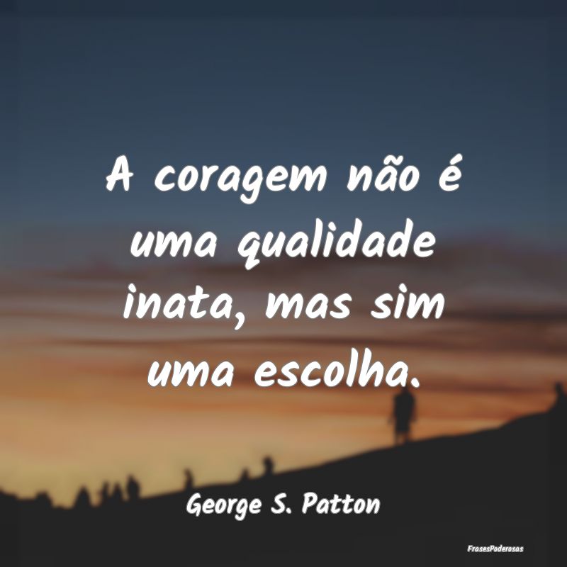 A coragem não é uma qualidade inata, mas sim uma...