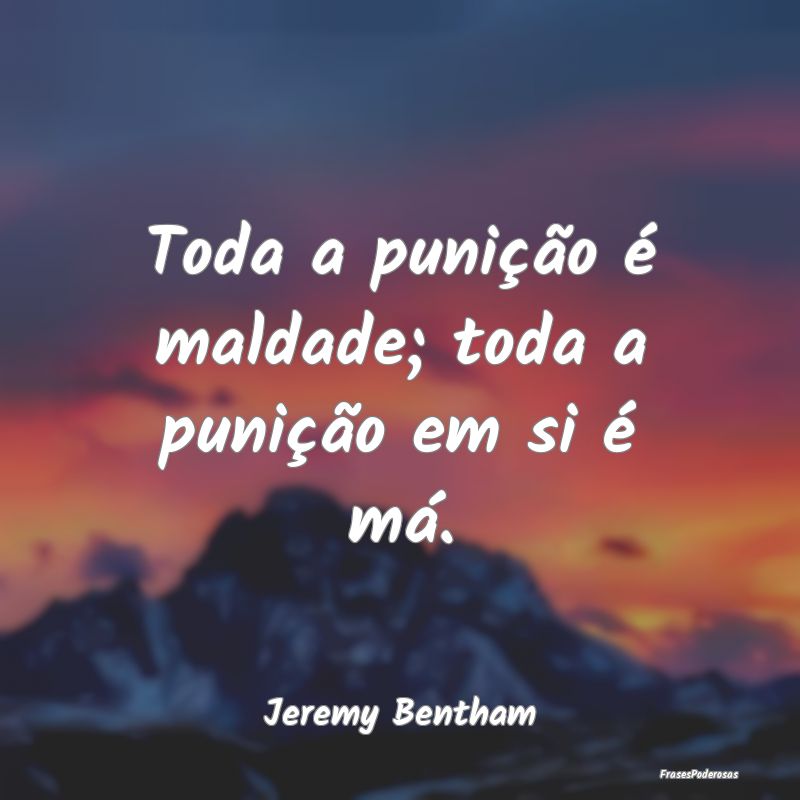 Toda a punição é maldade; toda a punição em s...