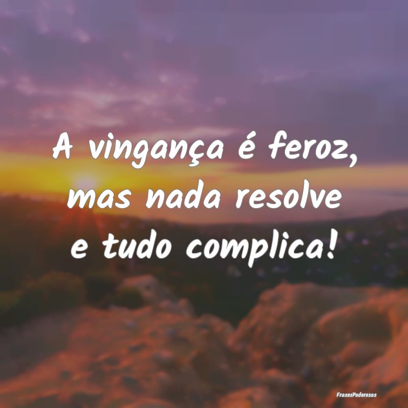 A vingança é feroz, mas nada resolve e tudo comp...