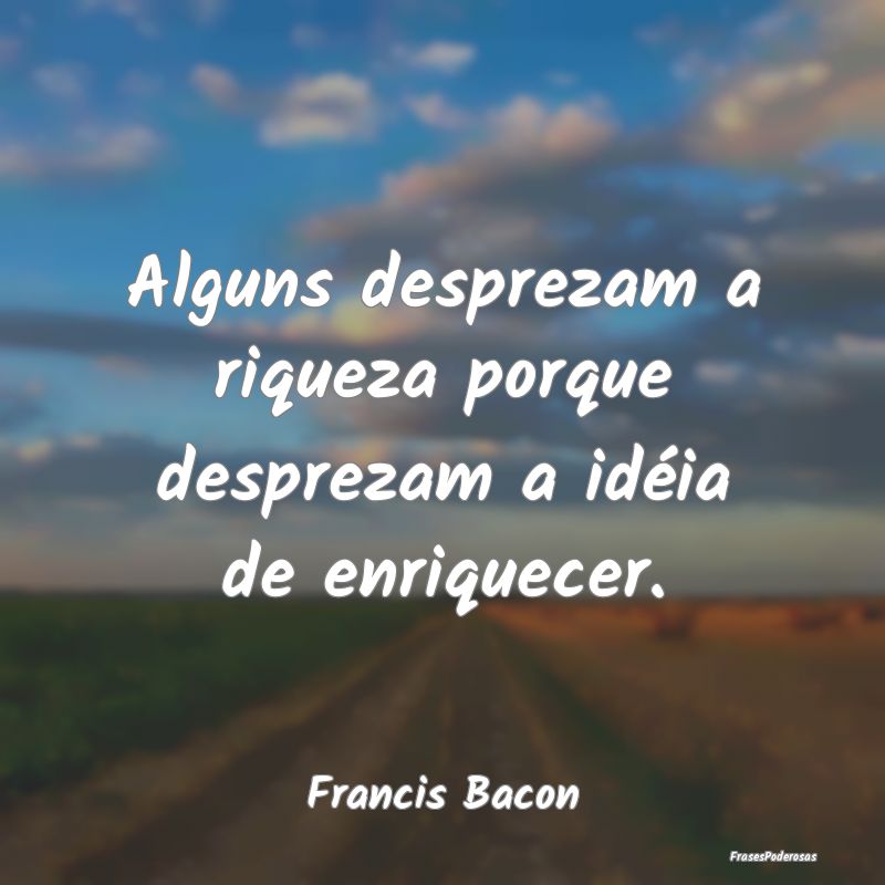 Alguns desprezam a riqueza porque desprezam a idé...