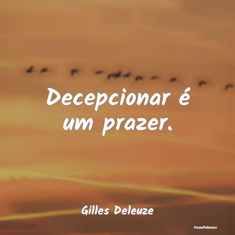 Decepcionar é um prazer....