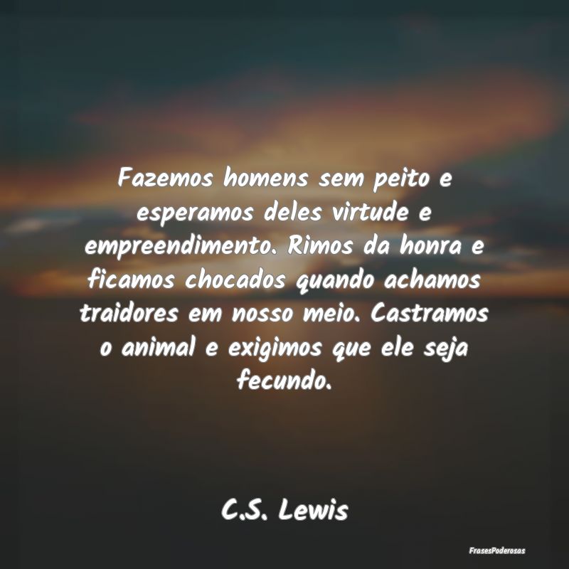 Fazemos homens sem peito e esperamos deles virtude...