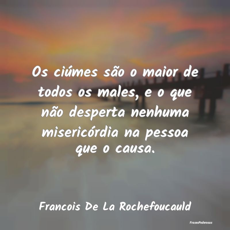 Os ciúmes são o maior de todos os males, e o que... Os ciúmes são o maior de todos os males, e o que...