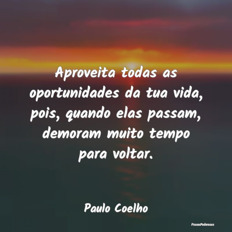 Aproveita todas as oportunidades da tua vida, pois... Aproveita todas as oportunidades da tua vida, pois...