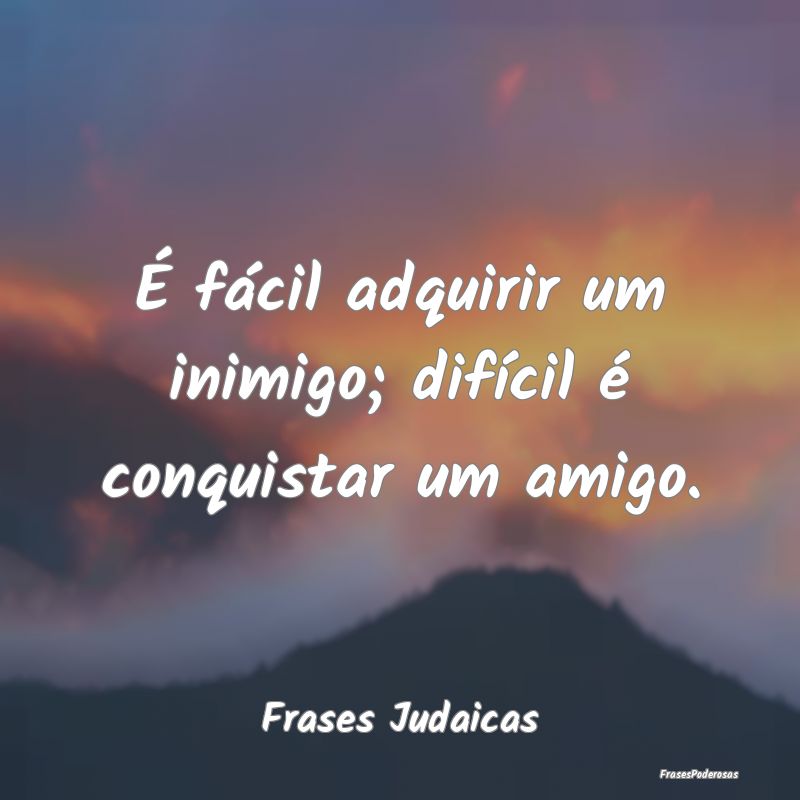 É fácil adquirir um inimigo; difícil é conquis...