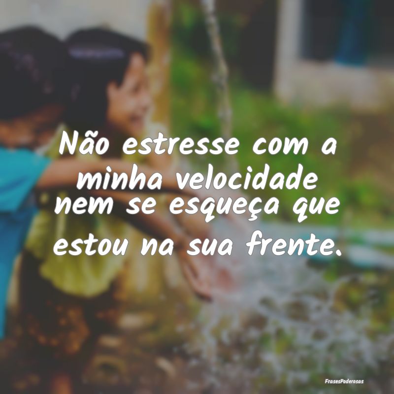 Não estresse com a minha velocidade nem se esque...