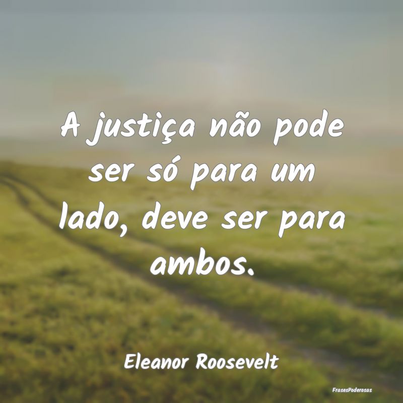 A justiça não pode ser só para um lado, deve se...