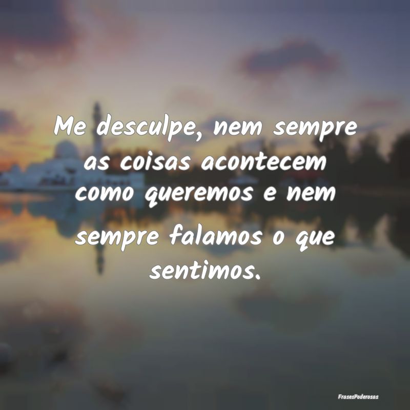 Me desculpe, nem sempre as coisas acontecem como q... Me desculpe, nem sempre as coisas acontecem como q...