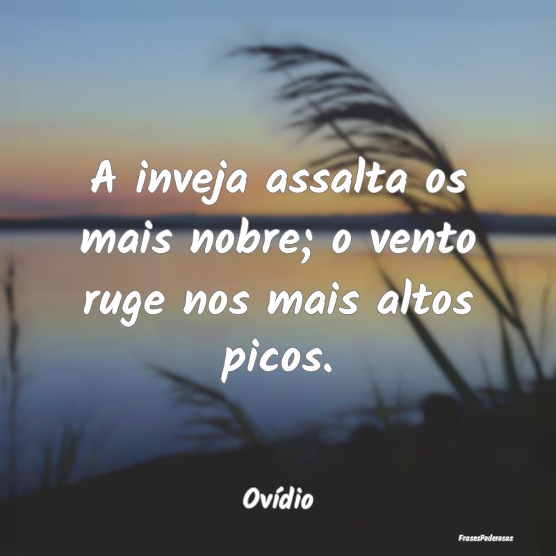 A inveja assalta os mais nobre; o vento ruge nos m...