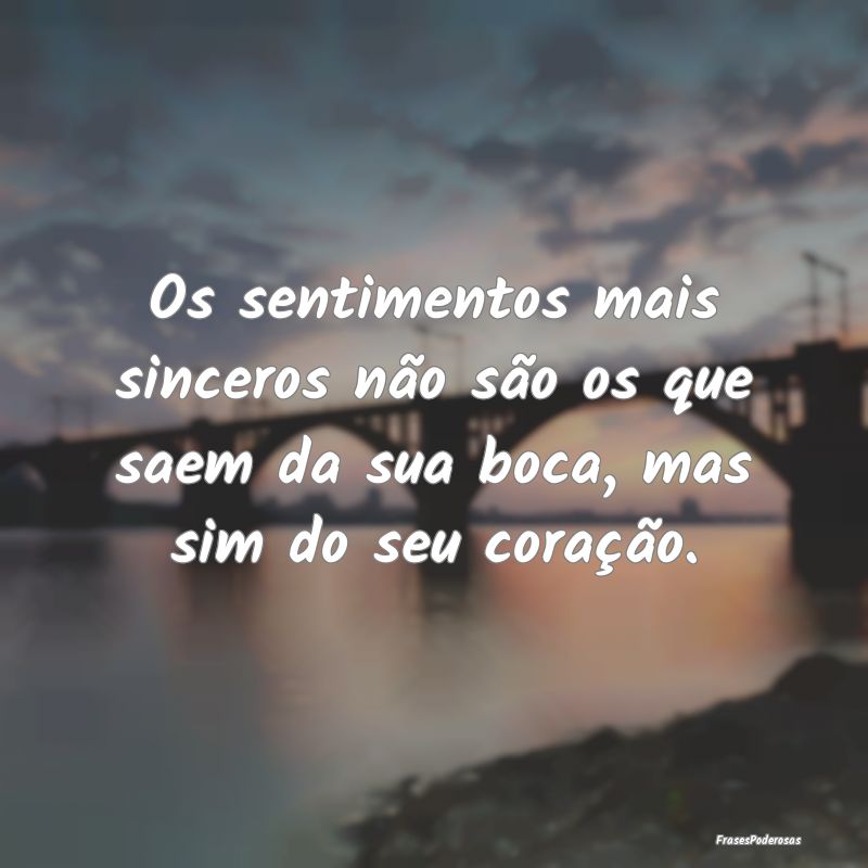 Os sentimentos mais sinceros não são os que saem...