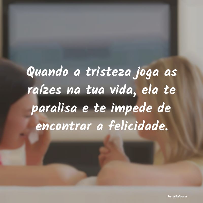 Quando a tristeza joga as raízes na tua vida, ela... Quando a tristeza joga as raízes na tua vida, ela...