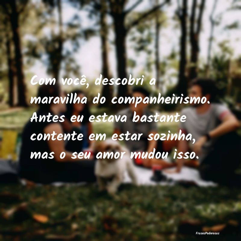 Com você, descobri a maravilha do companheirismo.... Com você, descobri a maravilha do companheirismo....