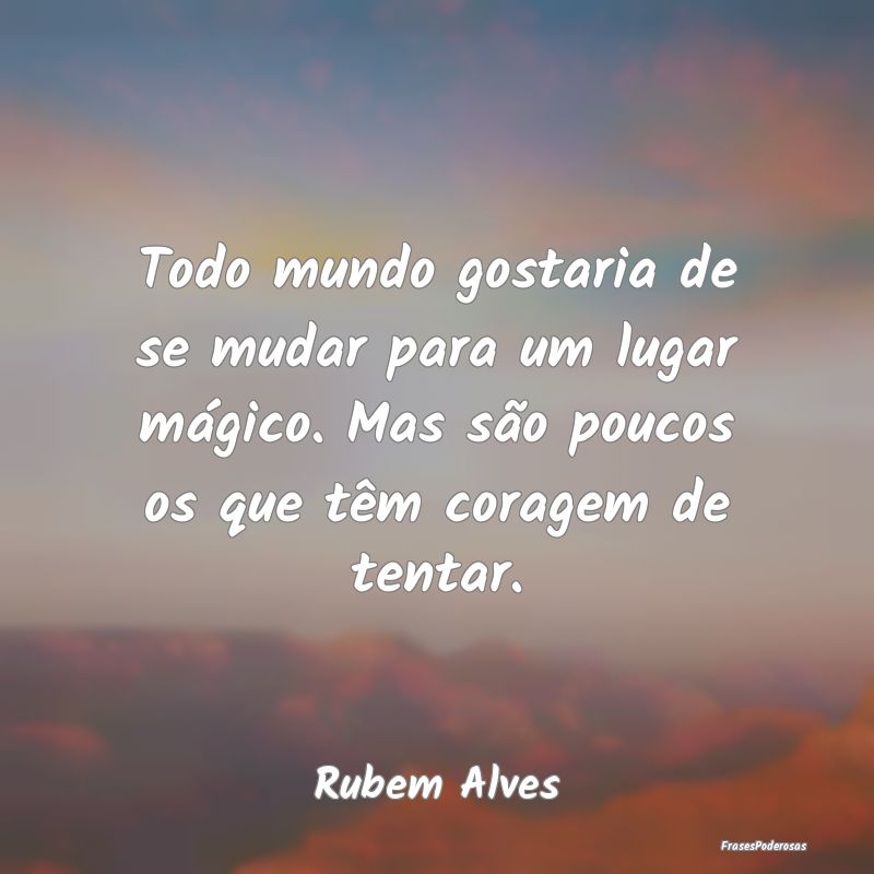 Todo mundo gostaria de se mudar para um lugar mág... Todo mundo gostaria de se mudar para um lugar mág...