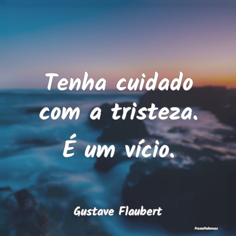 Tenha cuidado com a tristeza. É um vício....