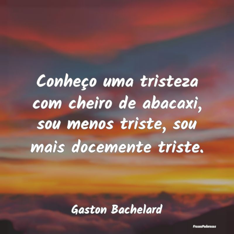 Conheço uma tristeza com cheiro de abacaxi, sou m...