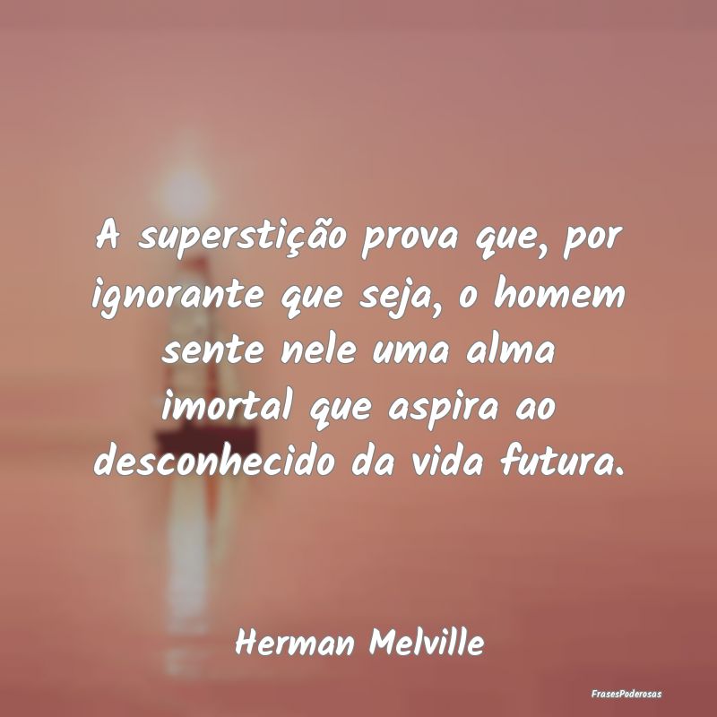 A superstição prova que, por ignorante que seja,... A superstição prova que, por ignorante que seja,...