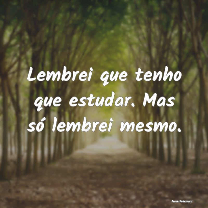 Lembrei que tenho que estudar. Mas só lembrei mes...