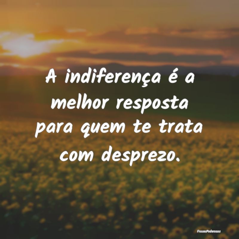 A indiferença é a melhor resposta para quem te t...
