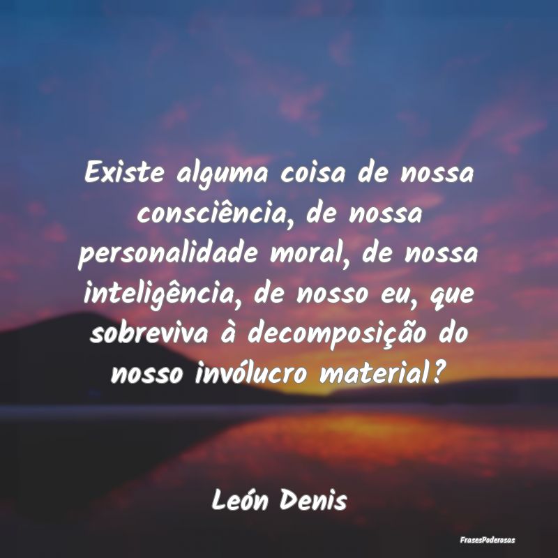 Existe alguma coisa de nossa consciência, de noss... Existe alguma coisa de nossa consciência, de noss...