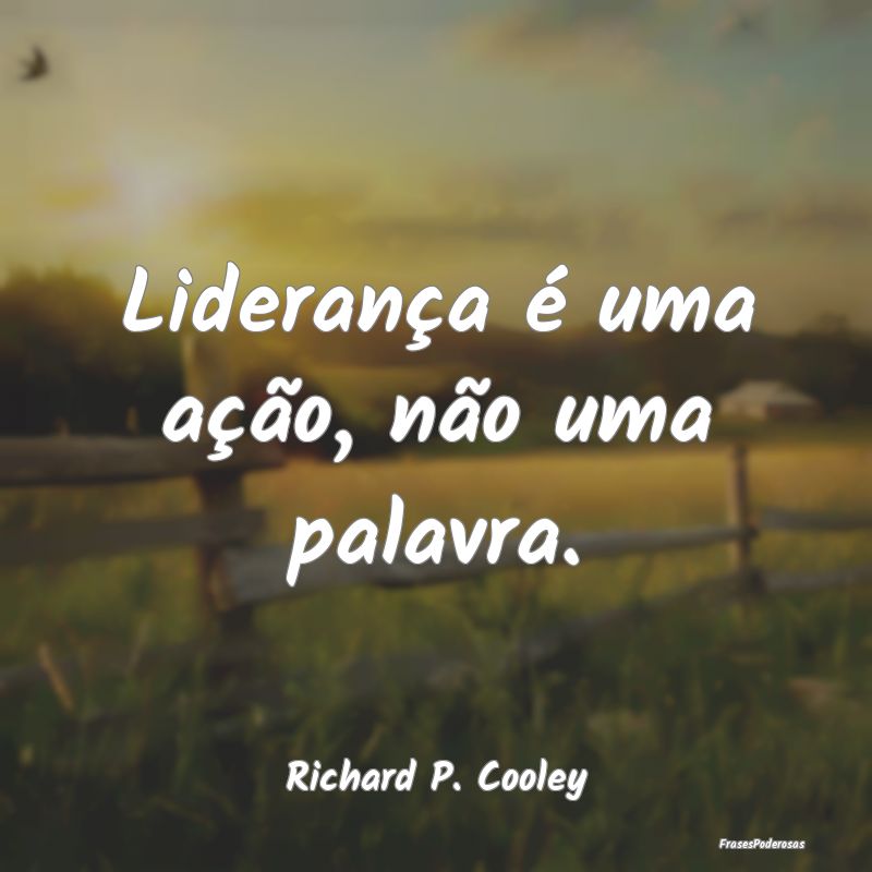 Liderança é uma ação, não uma palavra....