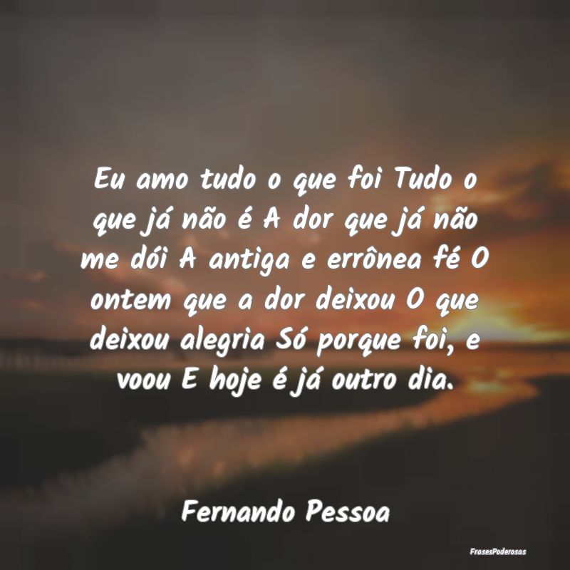 Eu amo tudo o que foi Tudo o que já não é A dor... Eu amo tudo o que foi Tudo o que já não é A dor...