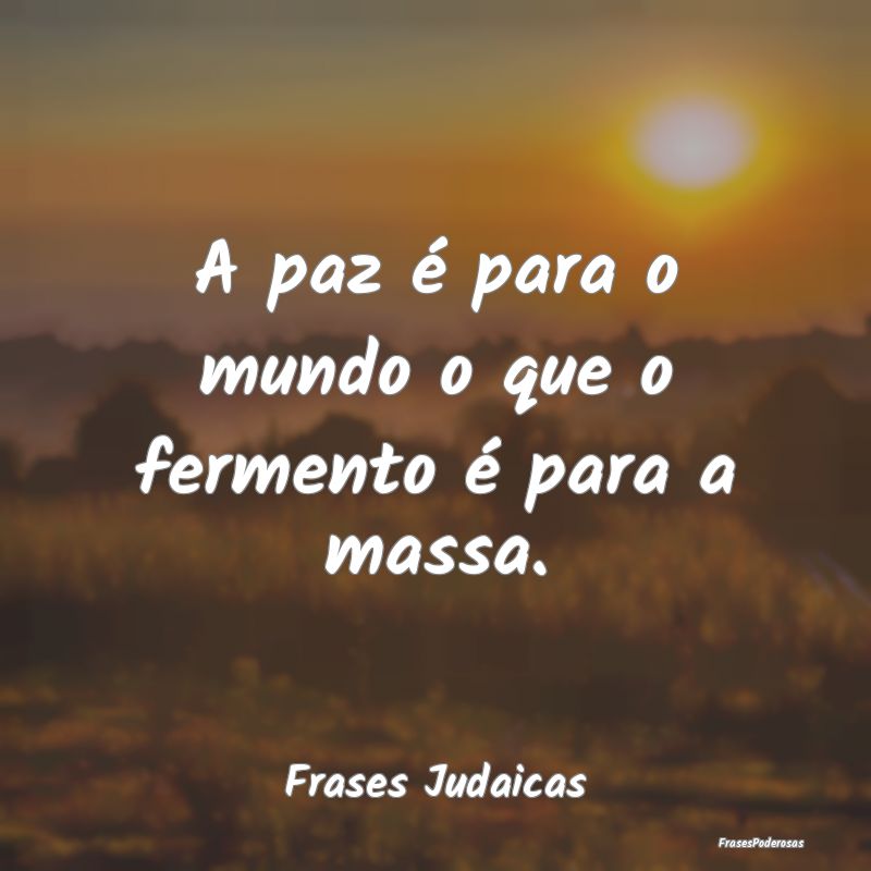 A paz é para o mundo o que o fermento é para a m...