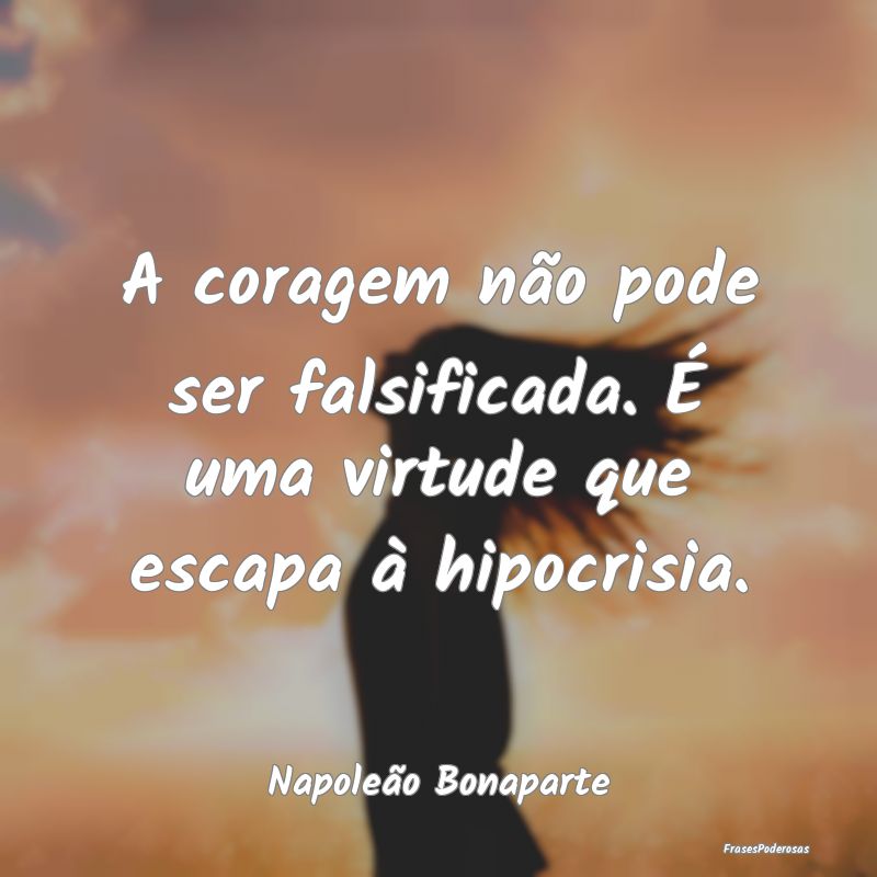 A coragem não pode ser falsificada. É uma virtud...