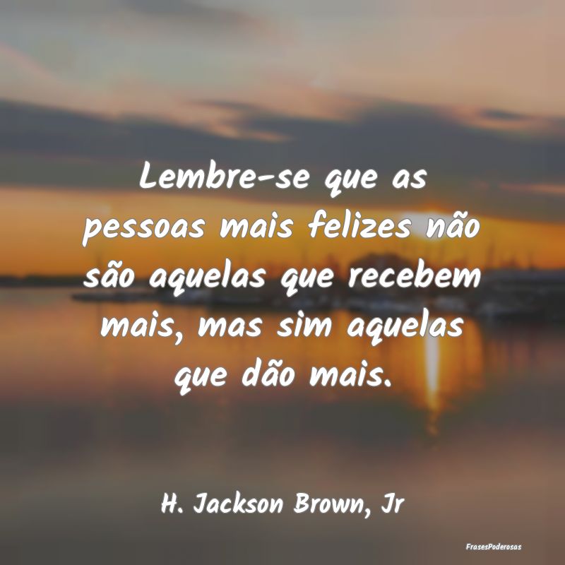 Lembre-se que as pessoas mais felizes não são aq... Lembre-se que as pessoas mais felizes não são aq...