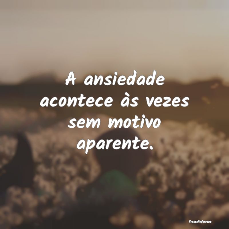 A ansiedade acontece às vezes sem motivo aparente...
