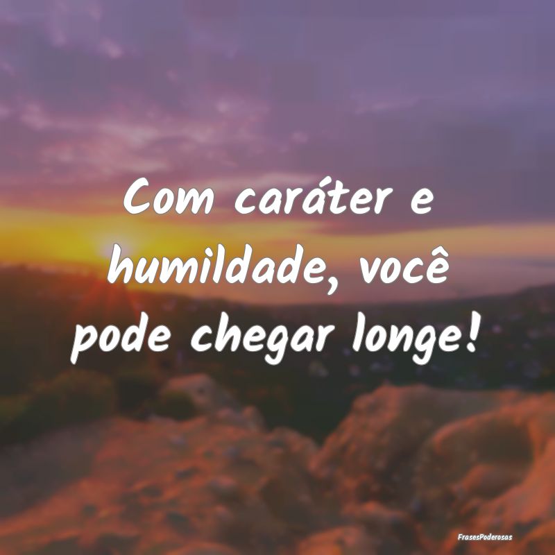 Com caráter e humildade, você pode chegar longe!...