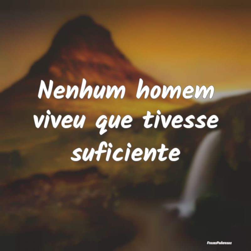 Nenhum homem viveu que tivesse suficiente
...