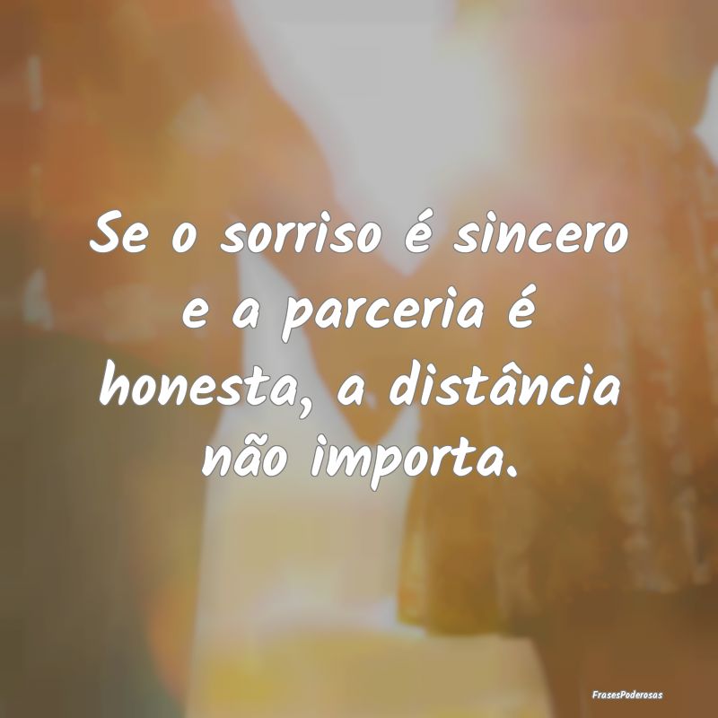 Se o sorriso é sincero e a parceria é honesta, a...