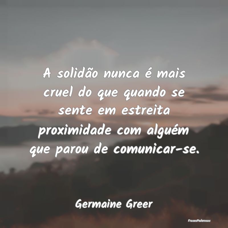 A solidão nunca é mais cruel do que quando se se... A solidão nunca é mais cruel do que quando se se...