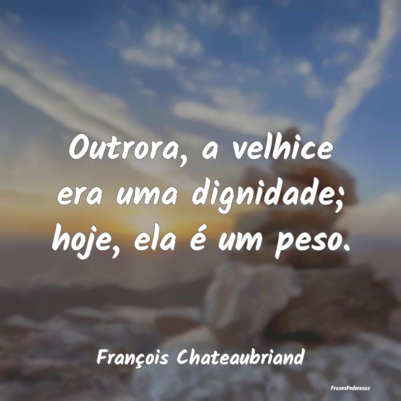 Outrora, a velhice era uma dignidade; hoje, ela é...