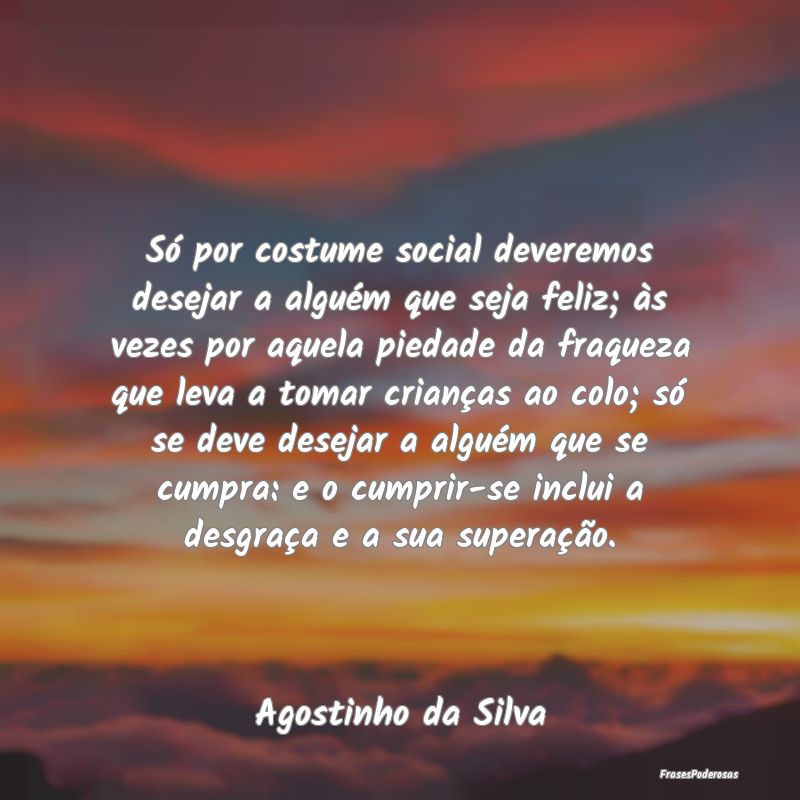 Só por costume social deveremos desejar a alguém... Só por costume social deveremos desejar a alguém...