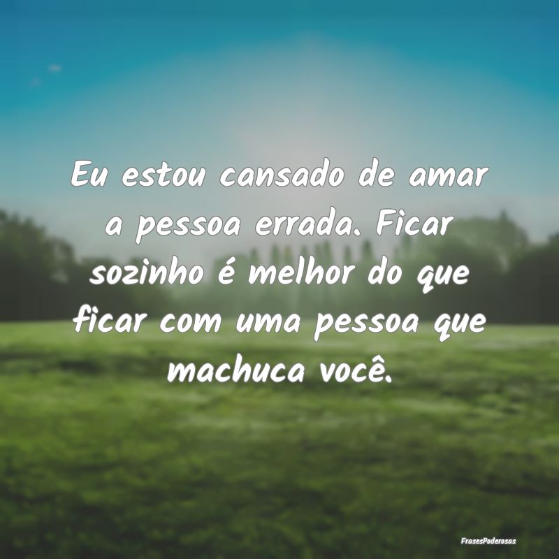 Eu estou cansado de amar a pessoa errada. Ficar so... Eu estou cansado de amar a pessoa errada. Ficar so...