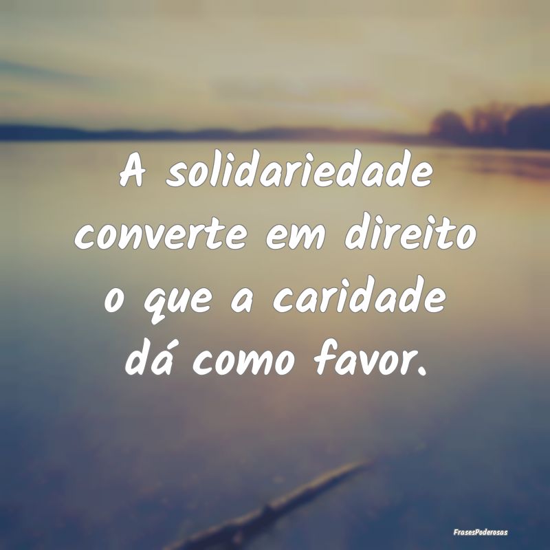 A solidariedade converte em direito o que a carida...