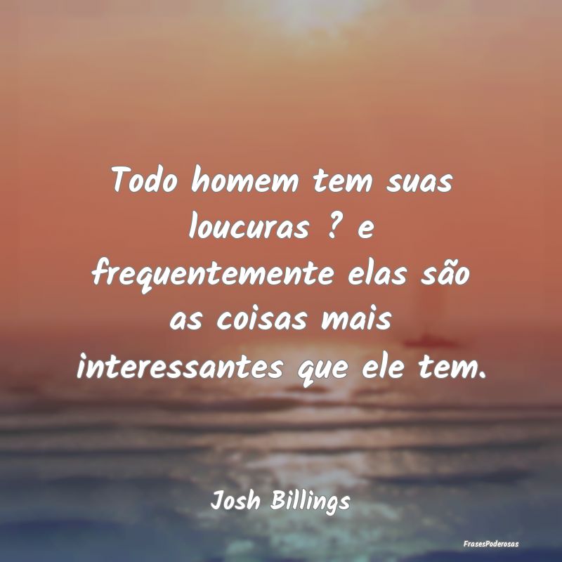 Todo homem tem suas loucuras ? e frequentemente el... Todo homem tem suas loucuras ? e frequentemente el...