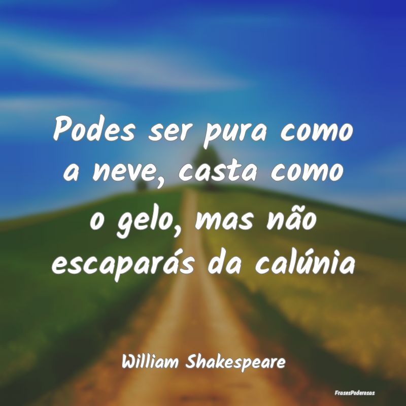 Podes ser pura como a neve, casta como o gelo, mas...