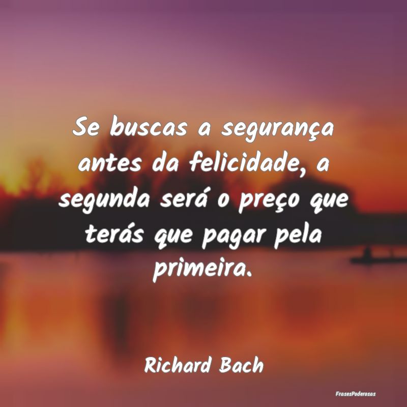 Se buscas a segurança antes da felicidade, a segu... Se buscas a segurança antes da felicidade, a segu...