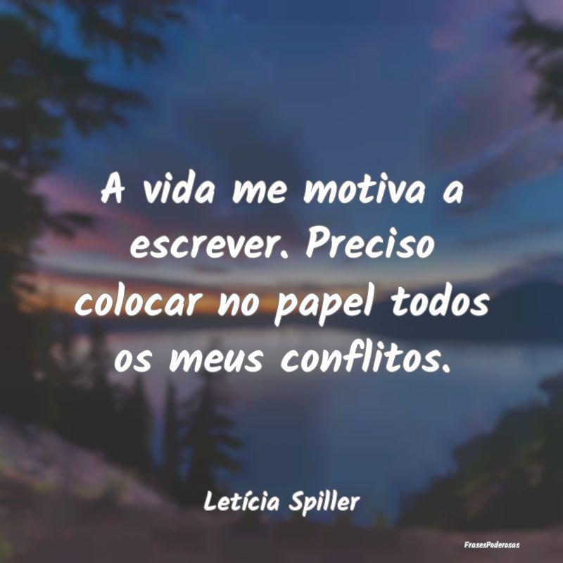 A vida me motiva a escrever. Preciso colocar no pa...