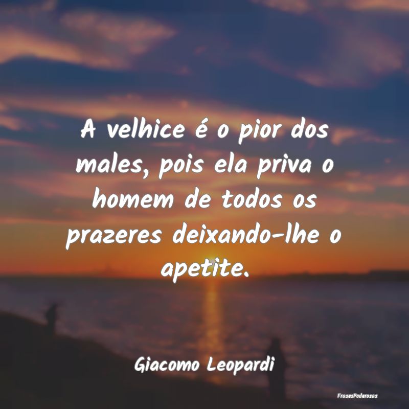 A velhice é o pior dos males, pois ela priva o ho... A velhice é o pior dos males, pois ela priva o ho...