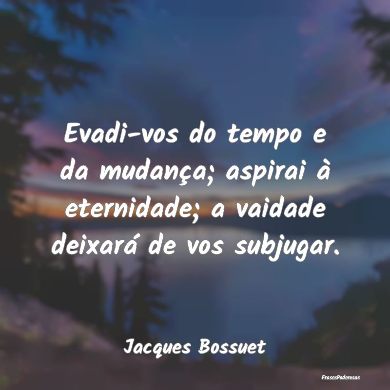 Evadi-vos do tempo e da mudança; aspirai à etern...