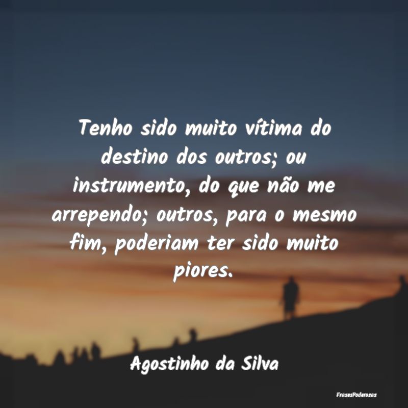 Tenho sido muito vítima do destino dos outros; ou... Tenho sido muito vítima do destino dos outros; ou...