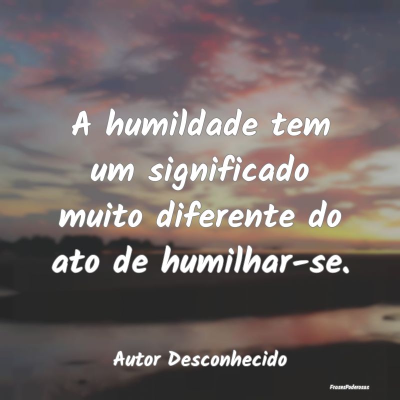 A humildade tem um significado muito diferente do ...