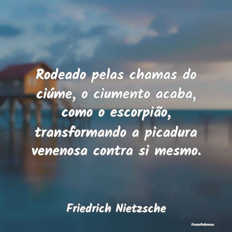 Rodeado pelas chamas do ciúme, o ciumento acaba, ... Rodeado pelas chamas do ciúme, o ciumento acaba, ...