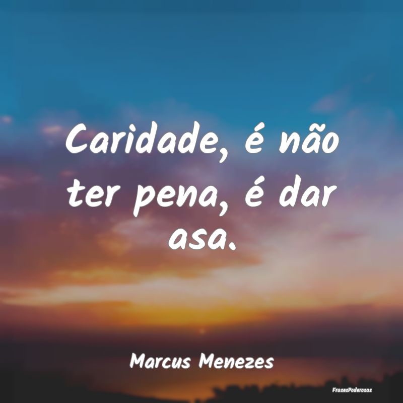 Caridade, é não ter pena, é dar asa....