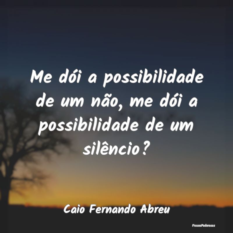 Me dói a possibilidade de um não, me dói a poss...