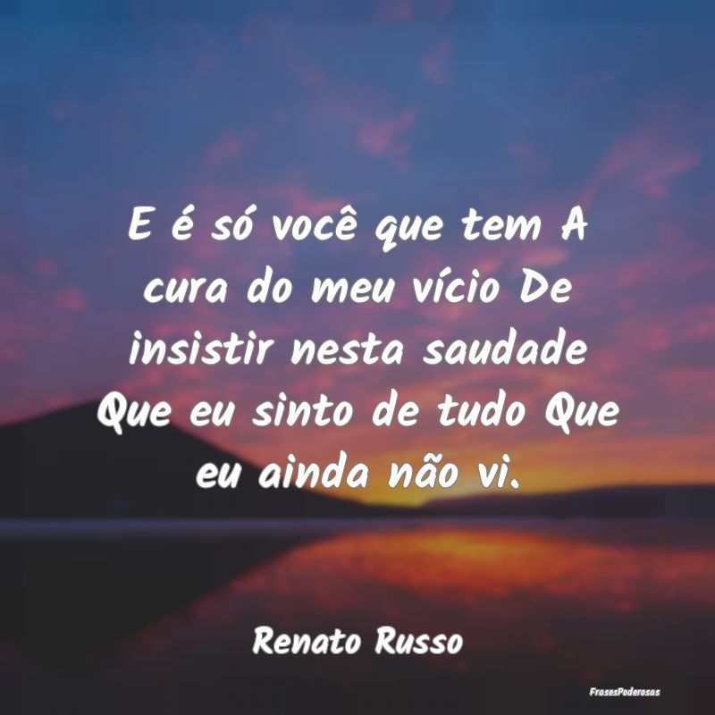 E é só você que tem A cura do meu vício De ins... E é só você que tem A cura do meu vício De ins...