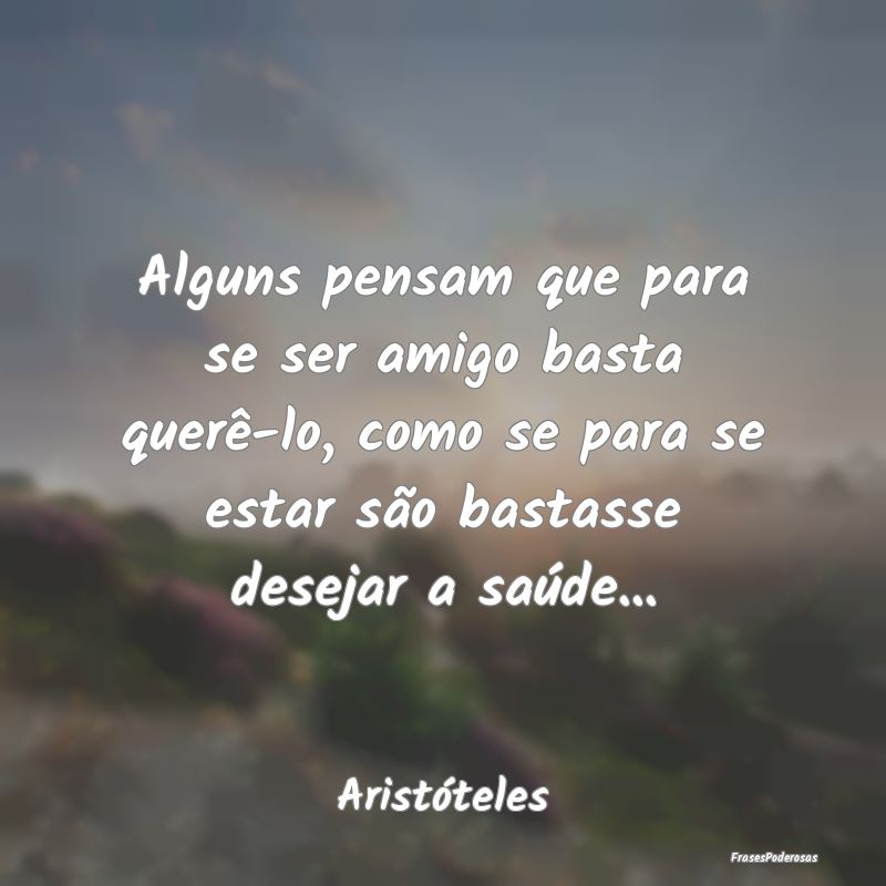 Alguns pensam que para se ser amigo basta querê-l...